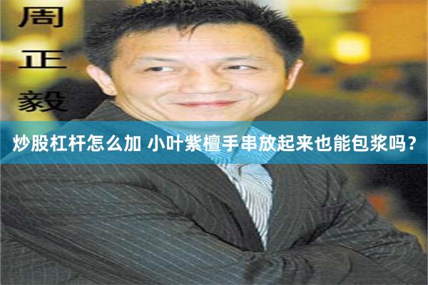 炒股杠杆怎么加 小叶紫檀手串放起来也能包浆吗？