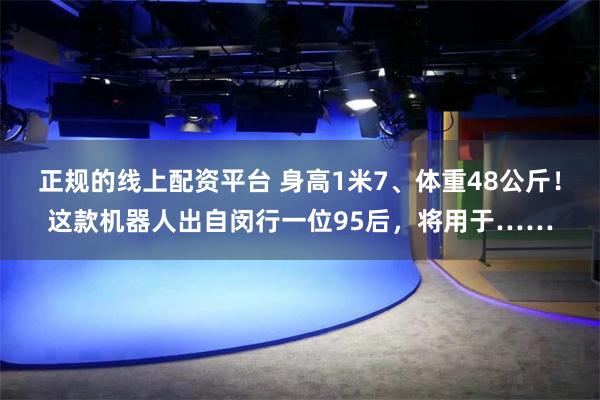 正规的线上配资平台 身高1米7、体重48公斤！这款机器人出自闵行一位95后，将用于……