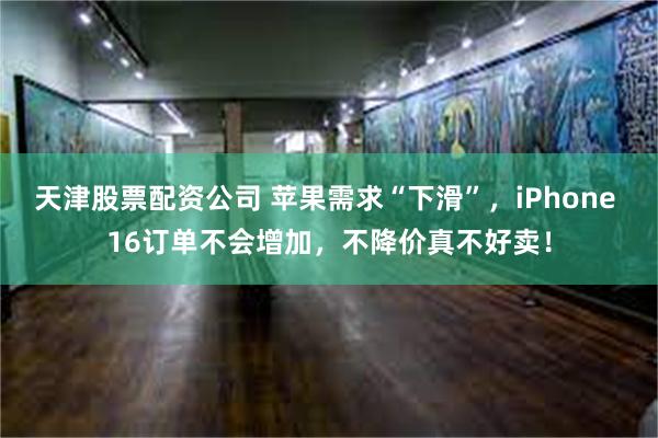 天津股票配资公司 苹果需求“下滑”，iPhone 16订单不会增加，不降价真不好卖！