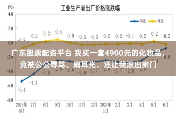 广东股票配资平台 我买一套4900元的化妆品，竟被公公辱骂、扇耳光，还让我滚出家门