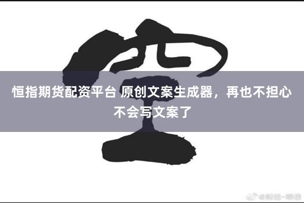 恒指期货配资平台 原创文案生成器，再也不担心不会写文案了