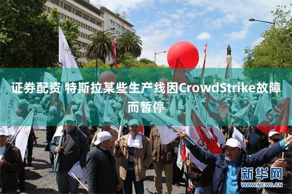 证劵配资 特斯拉某些生产线因CrowdStrike故障而暂停