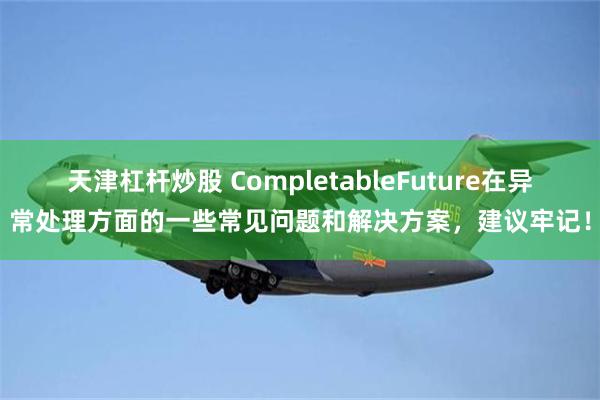 天津杠杆炒股 CompletableFuture在异常处理方面的一些常见问题和解决方案，建议牢记！