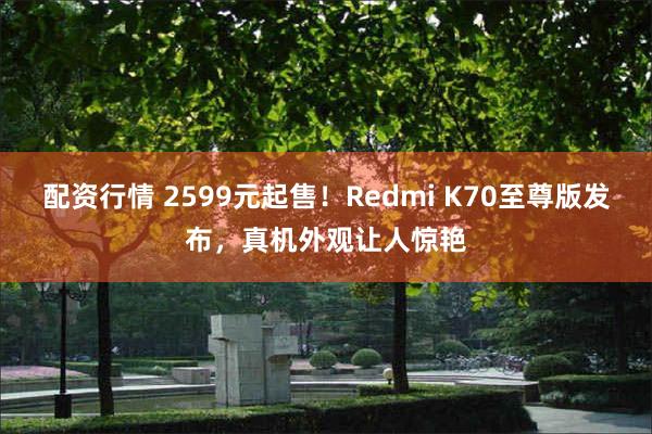 配资行情 2599元起售！Redmi K70至尊版发布，真机外观让人惊艳