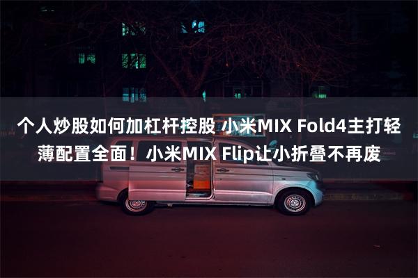 个人炒股如何加杠杆控股 小米MIX Fold4主打轻薄配置全面！小米MIX Flip让小折叠不再废