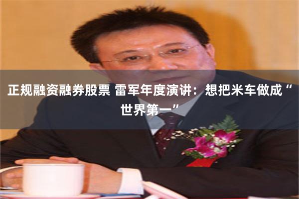 正规融资融券股票 雷军年度演讲：想把米车做成“世界第一”