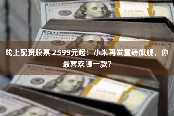 线上配资股票 2599元起！小米再发重磅旗舰，你最喜欢哪一款？