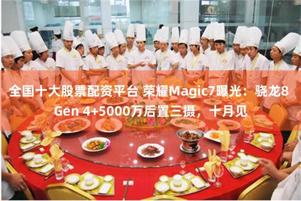 全国十大股票配资平台 荣耀Magic7曝光：骁龙8 Gen 4+5000万后置三摄，十月见