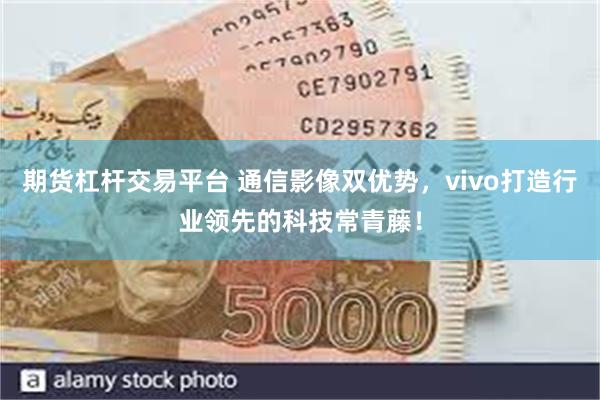 期货杠杆交易平台 通信影像双优势，vivo打造行业领先的科技常青藤！