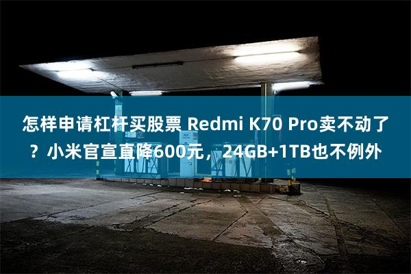 怎样申请杠杆买股票 Redmi K70 Pro卖不动了？小米官宣直降600元，24GB+1TB也不例外