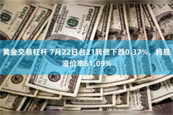 黄金交易杠杆 7月22日台21转债下跌0.37%，转股溢价率61.09%