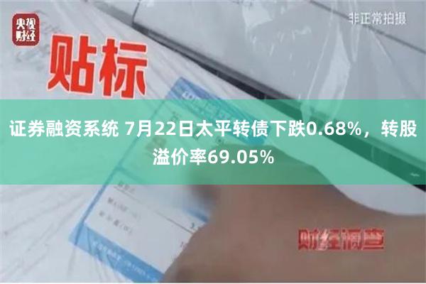 证券融资系统 7月22日太平转债下跌0.68%，转股溢价率69.05%