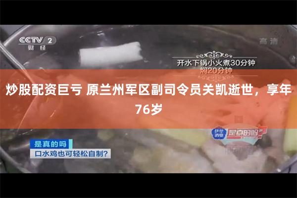 炒股配资巨亏 原兰州军区副司令员关凯逝世，享年76岁