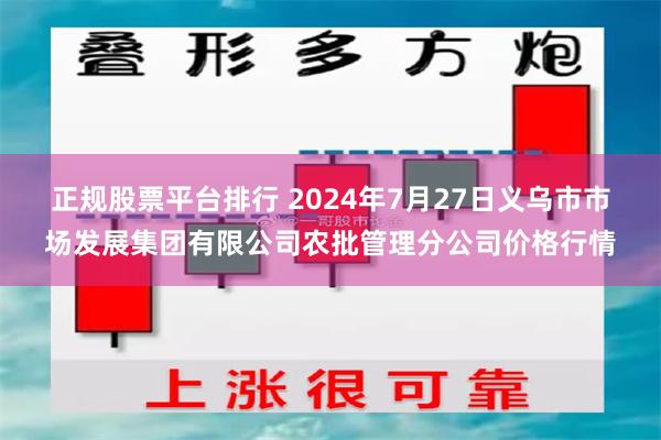 正规股票平台排行 2024年7月27日义乌市市场发展集团有限公司农批管理分公司价格行情