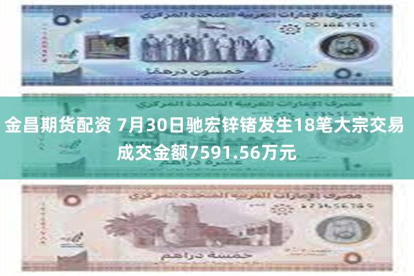 金昌期货配资 7月30日驰宏锌锗发生18笔大宗交易 成交金额7591.56万元