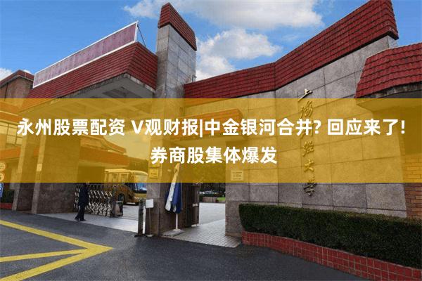 永州股票配资 V观财报|中金银河合并? 回应来了! 券商股集体爆发