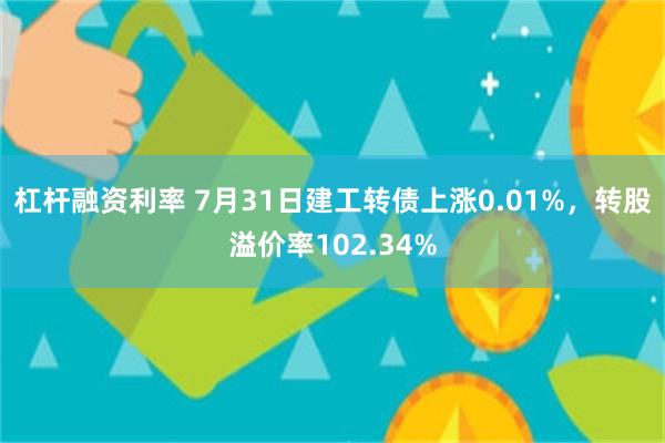 杠杆融资利率 7月31日建工转债上涨0.01%，转股溢价率102.34%