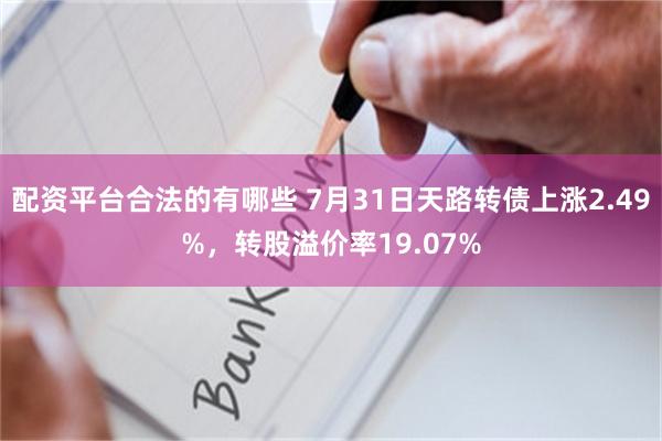 配资平台合法的有哪些 7月31日天路转债上涨2.49%，转股溢价率19.07%