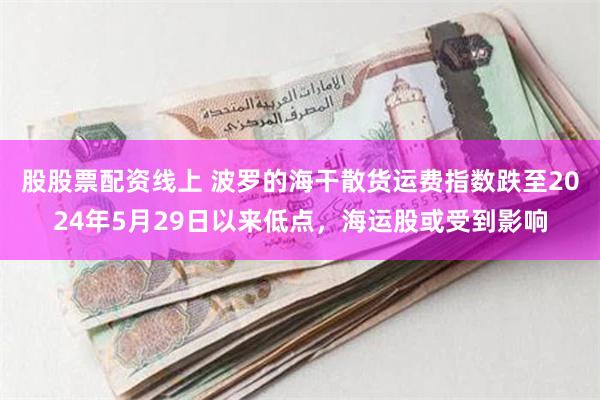 股股票配资线上 波罗的海干散货运费指数跌至2024年5月29日以来低点，海运股或受到影响