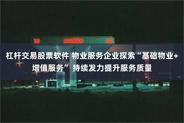 杠杆交易股票软件 物业服务企业探索“基础物业+增值服务” 持续发力提升服务质量