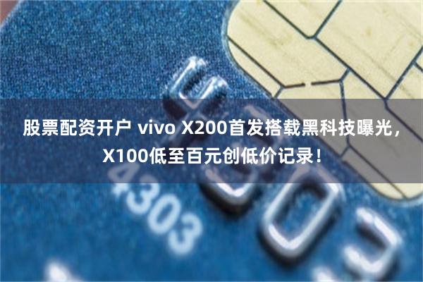 股票配资开户 vivo X200首发搭载黑科技曝光，X100低至百元创低价记录！