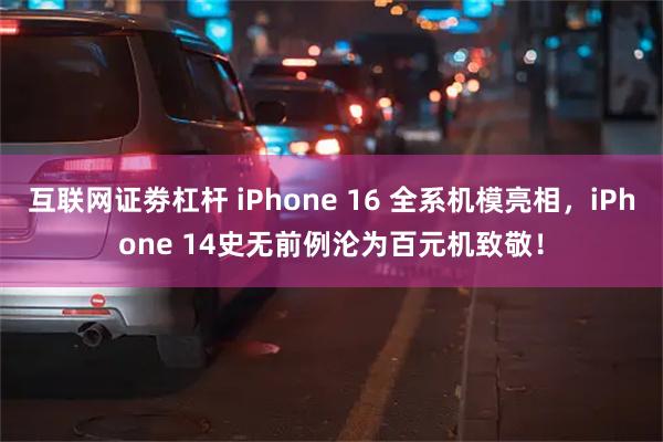 互联网证劵杠杆 iPhone 16 全系机模亮相，iPhone 14史无前例沦为百元机致敬！