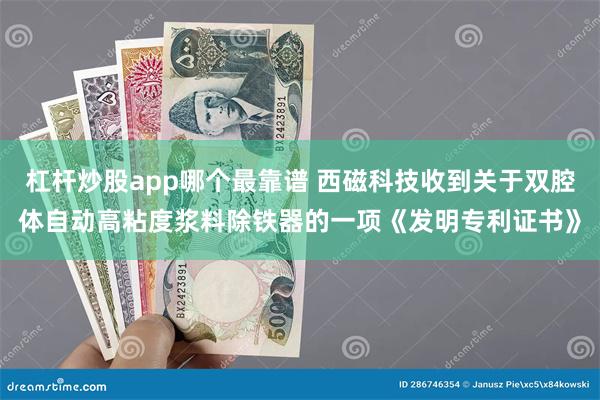 杠杆炒股app哪个最靠谱 西磁科技收到关于双腔体自动高粘度浆料除铁器的一项《发明专利证书》