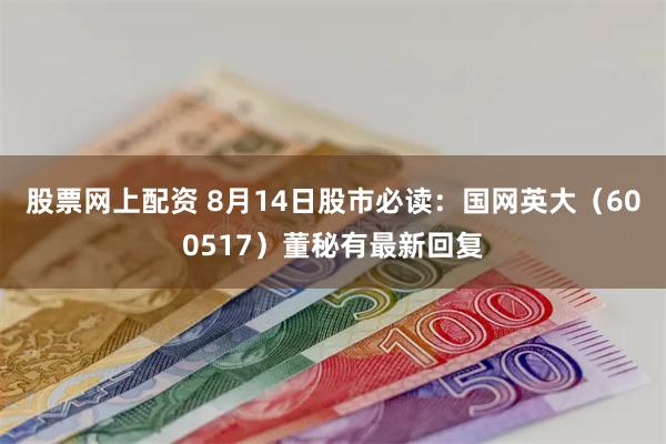 股票网上配资 8月14日股市必读：国网英大（600517）董秘有最新回复