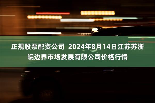 正规股票配资公司  2024年8月14日江苏苏浙皖边界市场发展有限公司价格行情