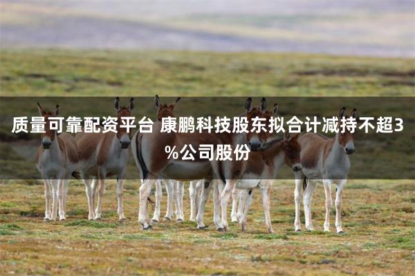 质量可靠配资平台 康鹏科技股东拟合计减持不超3%公司股份