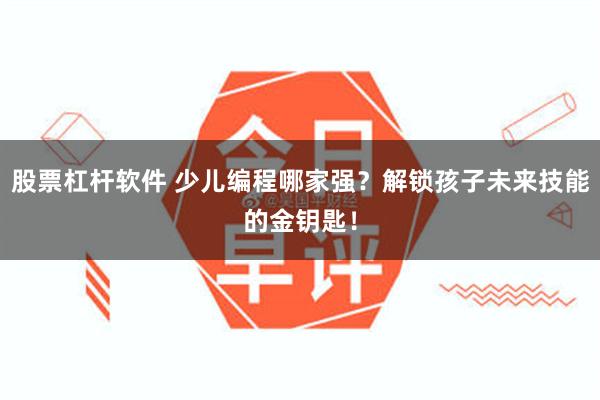 股票杠杆软件 少儿编程哪家强？解锁孩子未来技能的金钥匙！