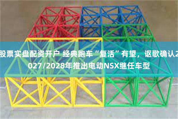 股票实盘配资开户 经典跑车“复活”有望，讴歌确认2027/2028年推出电动NSX继任车型