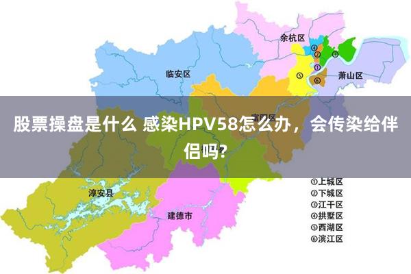 股票操盘是什么 感染HPV58怎么办，会传染给伴侣吗?