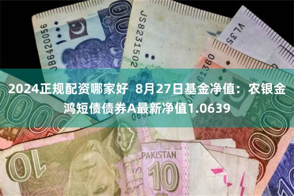 2024正规配资哪家好  8月27日基金净值：农银金鸿短债债券A最新净值1.0639