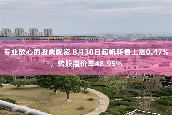 专业放心的股票配资 8月30日起帆转债上涨0.47%，转股溢价率48.95%