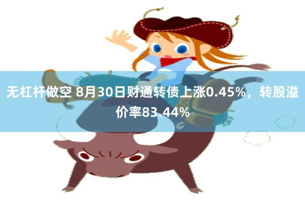 无杠杆做空 8月30日财通转债上涨0.45%，转股溢价率83.44%