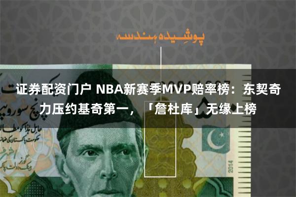 证券配资门户 NBA新赛季MVP赔率榜：东契奇力压约基奇第一，「詹杜库」无缘上榜