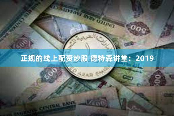 正规的线上配资炒股 德特森讲堂：2019