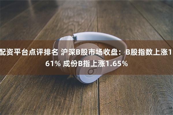 配资平台点评排名 沪深B股市场收盘：B股指数上涨1.61% 成份B指上涨1.65%