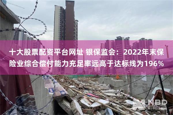 十大股票配资平台网址 银保监会：2022年末保险业综合偿付能力充足率远高于达标线为196%