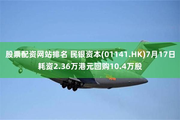 股票配资网站排名 民银资本(01141.HK)7月17日耗资2.36万港元回购10.4万股