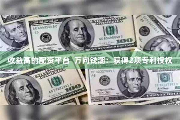 收益高的配资平台  万向钱潮：获得2项专利授权