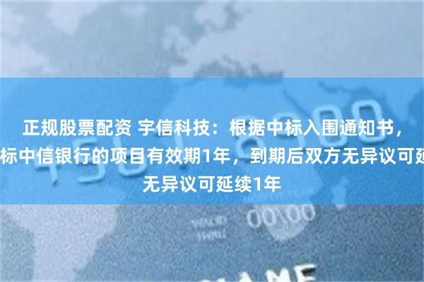 正规股票配资 宇信科技：根据中标入围通知书，公司中标中信银行的项目有效期1年，到期后双方无异议可延续1年