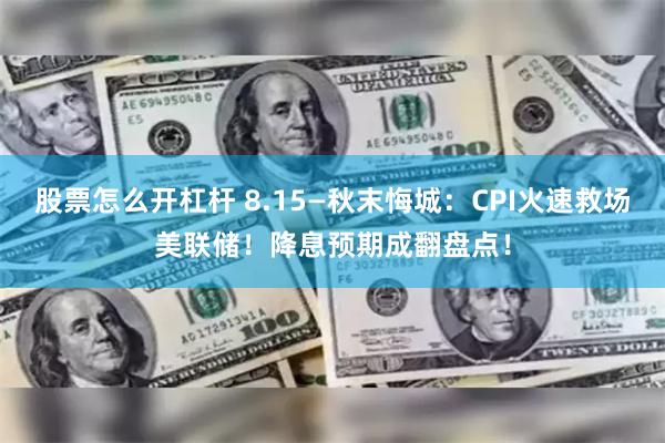 股票怎么开杠杆 8.15—秋末悔城：CPI火速救场美联储！降息预期成翻盘点！