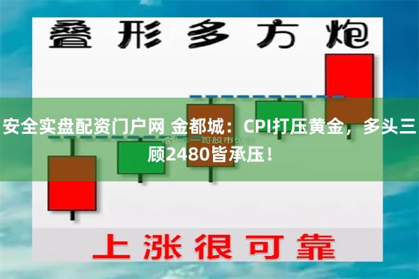 安全实盘配资门户网 金都城：CPI打压黄金，多头三顾2480皆承压！