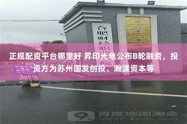 正规配资平台哪里好 昇印光电公布B轮融资，投资方为苏州国发创投、瀚漾资本等