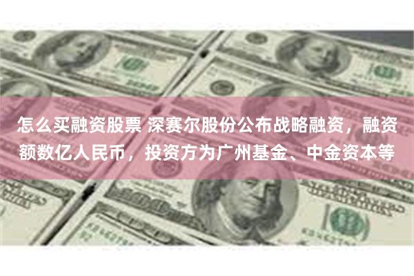 怎么买融资股票 深赛尔股份公布战略融资，融资额数亿人民币，投资方为广州基金、中金资本等