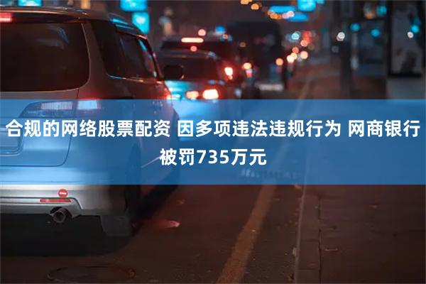 合规的网络股票配资 因多项违法违规行为 网商银行被罚735万元