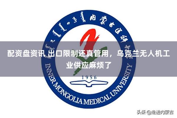 配资盘资讯 出口限制还真管用，乌克兰无人机工业供应麻烦了