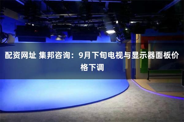 配资网址 集邦咨询：9月下旬电视与显示器面板价格下调